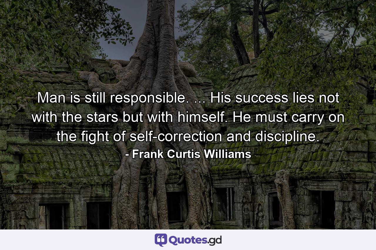 Man is still responsible. ... His success lies not with the stars  but with himself. He must carry on the fight of self-correction and discipline. - Quote by Frank Curtis Williams