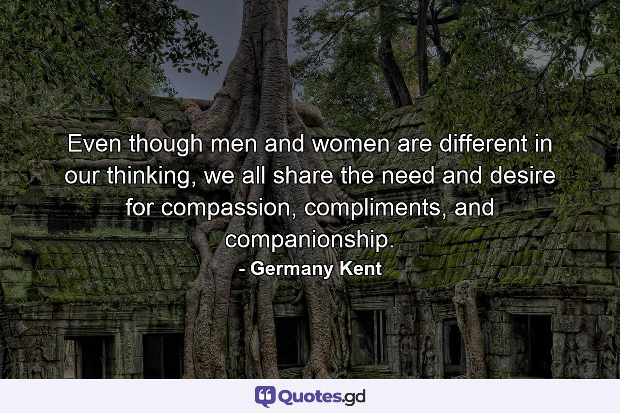 Even though men and women are different in our thinking, we all share the need and desire for compassion, compliments, and companionship. - Quote by Germany Kent