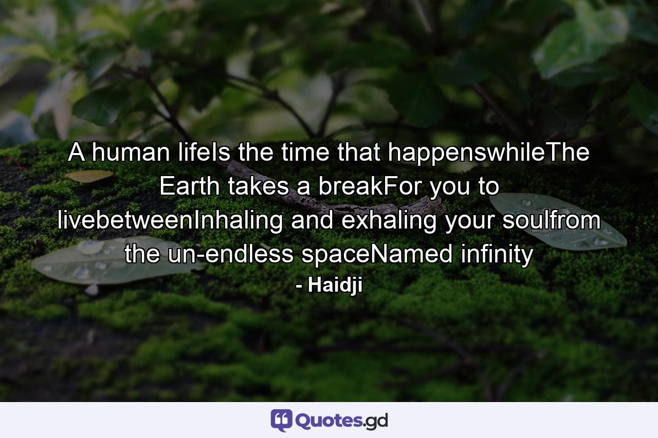 A human lifeIs the time that happenswhileThe Earth takes a breakFor you to livebetweenInhaling and exhaling your soulfrom the un-endless spaceNamed infinity - Quote by Haidji