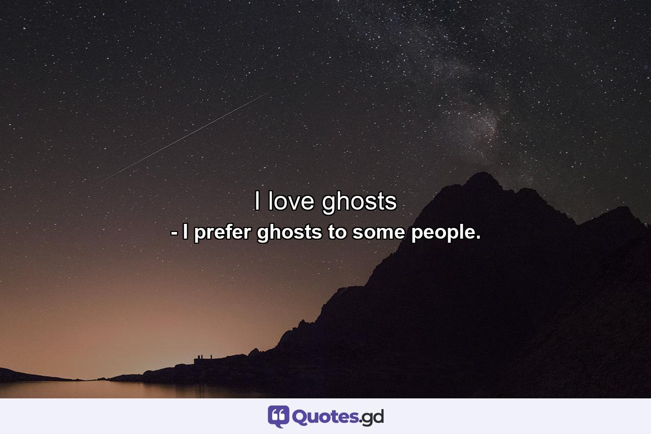 I love ghosts - Quote by I prefer ghosts to some people.