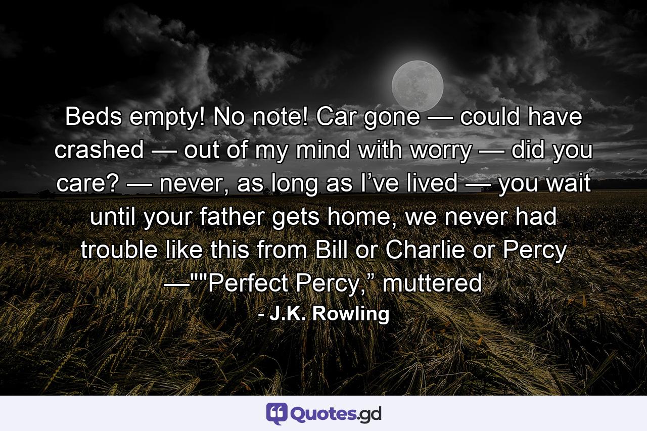 Beds empty! No note! Car gone — could have crashed — out of my mind with worry — did you care? — never, as long as I’ve lived — you wait until your father gets home, we never had trouble like this from Bill or Charlie or Percy —