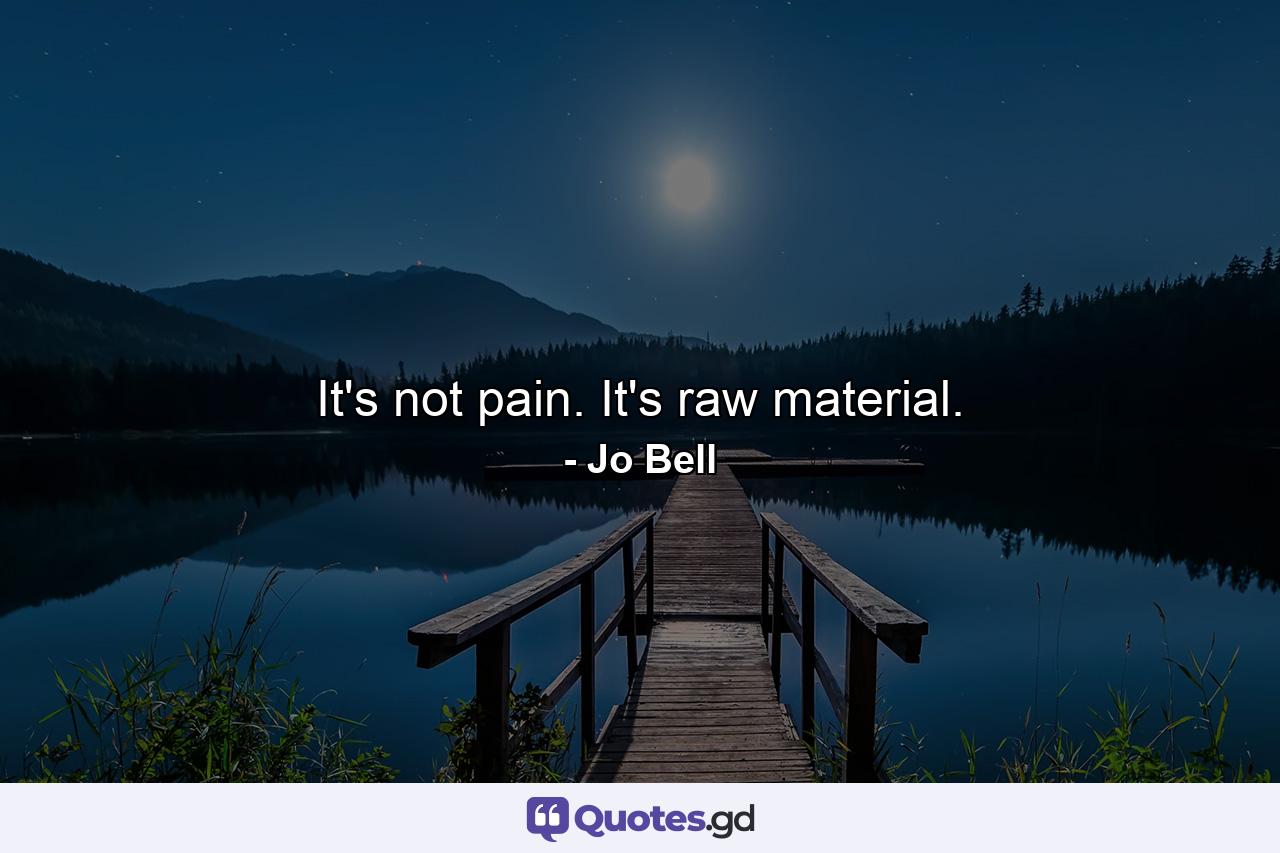 It's not pain. It's raw material. - Quote by Jo Bell