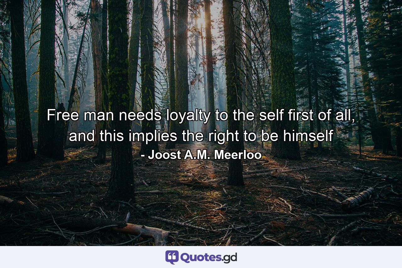 Free man needs loyalty to the self first of all, and this implies the right to be himself - Quote by Joost A.M. Meerloo