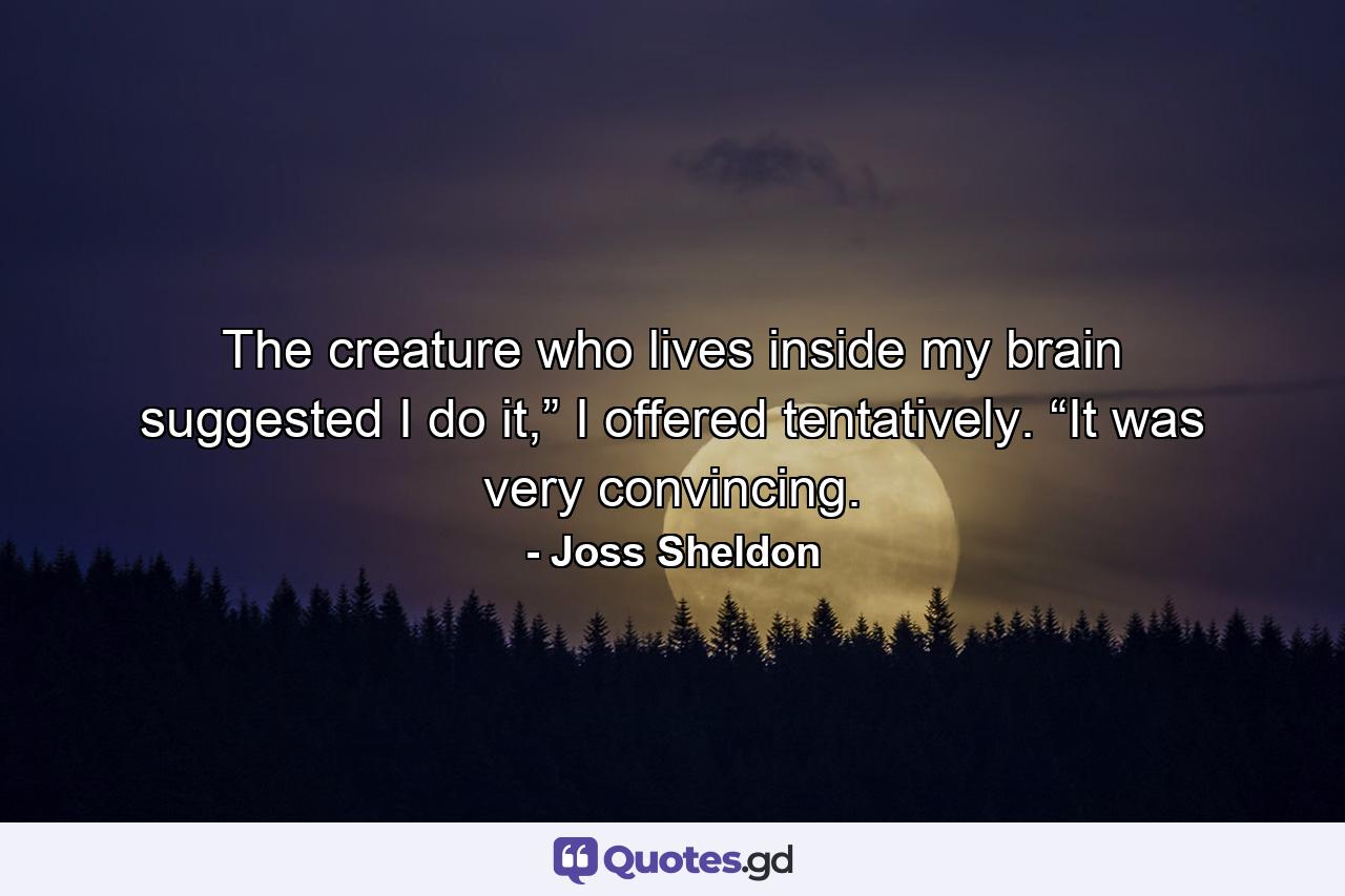 The creature who lives inside my brain suggested I do it,” I offered tentatively. “It was very convincing. - Quote by Joss Sheldon