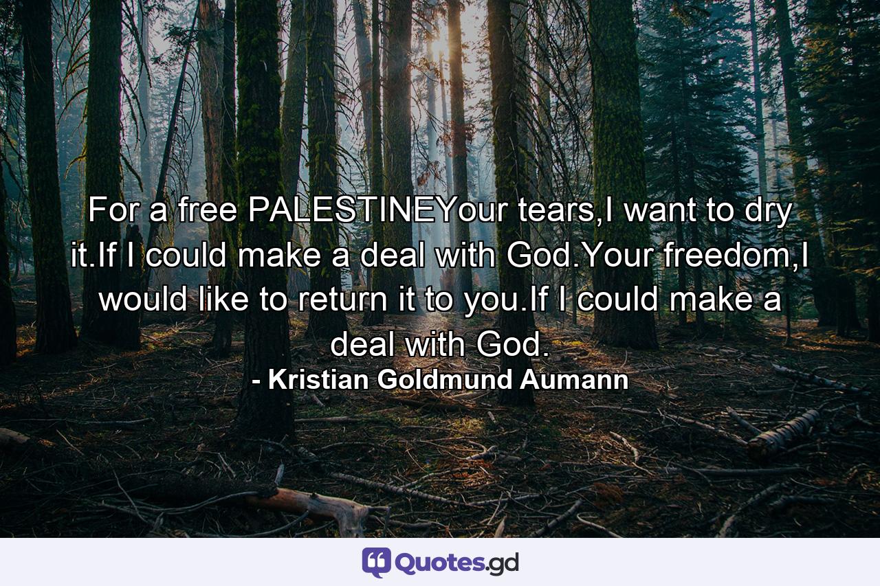 For a free PALESTINEYour tears,I want to dry it.If I could make a deal with God.Your freedom,I would like to return it to you.If I could make a deal with God. - Quote by Kristian Goldmund Aumann