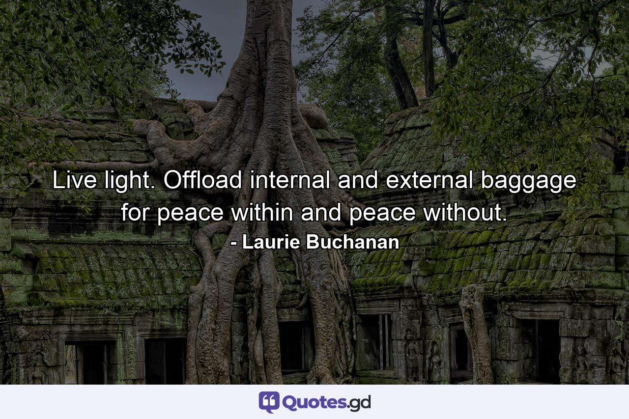 Live light. Offload internal and external baggage for peace within and peace without. - Quote by Laurie Buchanan