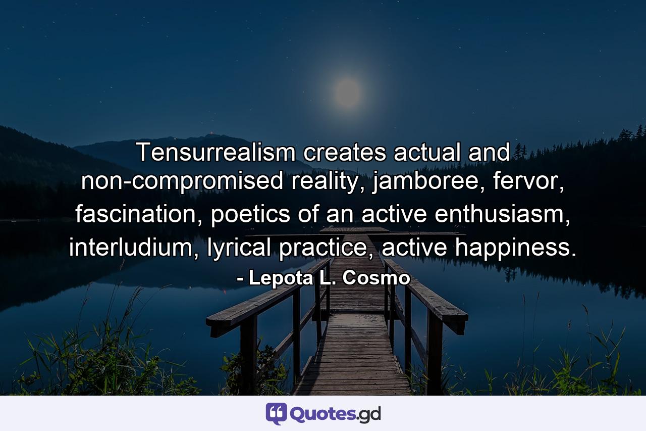 Tensurrealism creates actual and non-compromised reality, jamboree, fervor, fascination, poetics of an active enthusiasm, interludium, lyrical practice, active happiness. - Quote by Lepota L. Cosmo