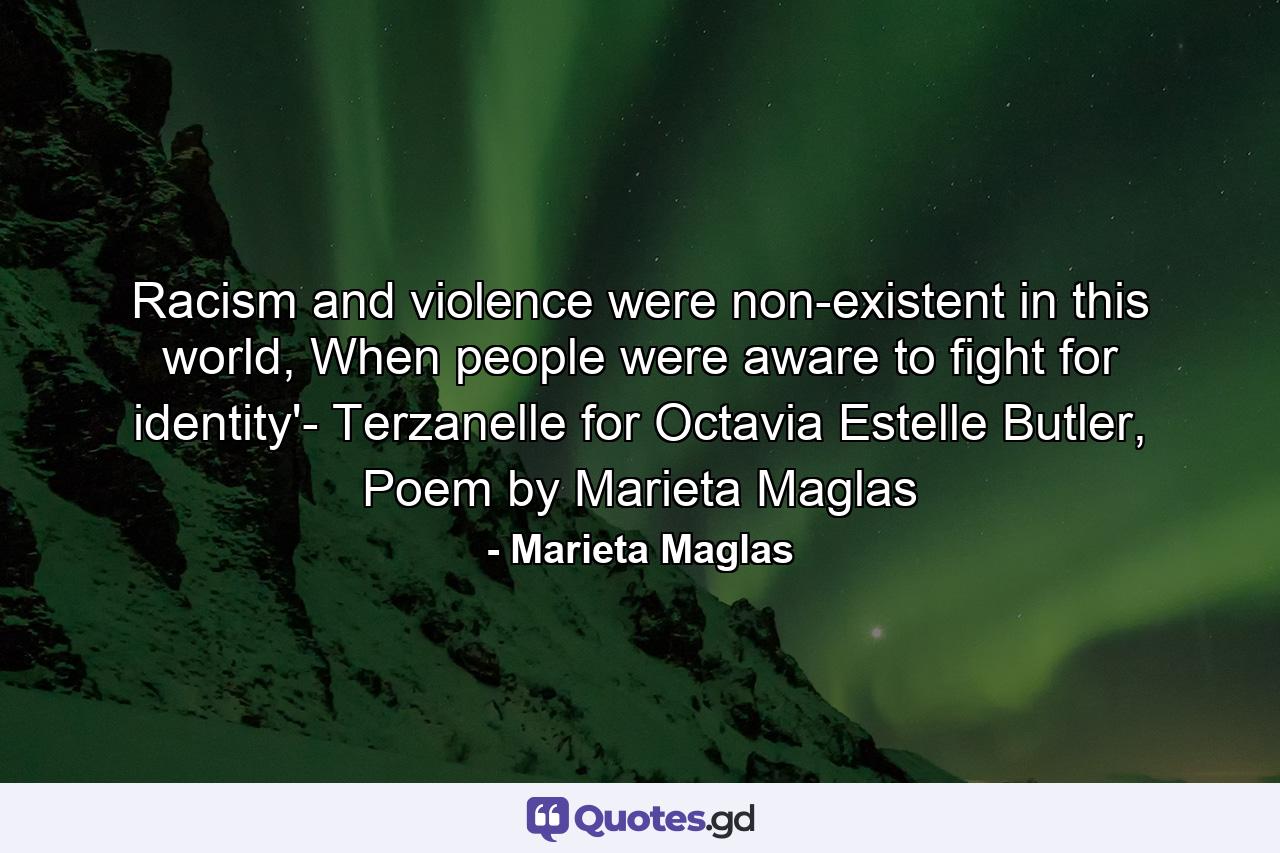 Racism and violence were non-existent in this world, When people were aware to fight for identity'- Terzanelle for Octavia Estelle Butler, Poem by Marieta Maglas - Quote by Marieta Maglas