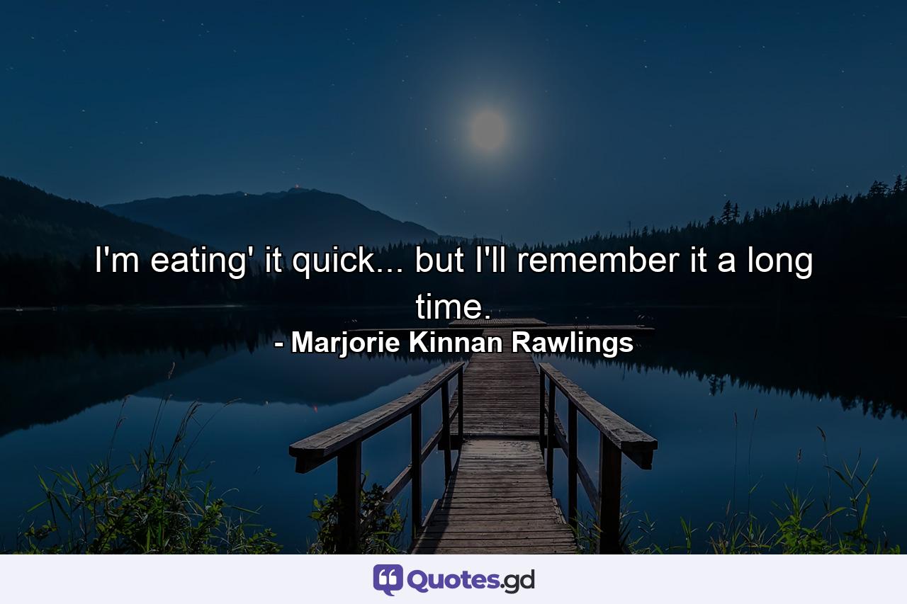 I'm eating' it quick... but I'll remember it a long time. - Quote by Marjorie Kinnan Rawlings