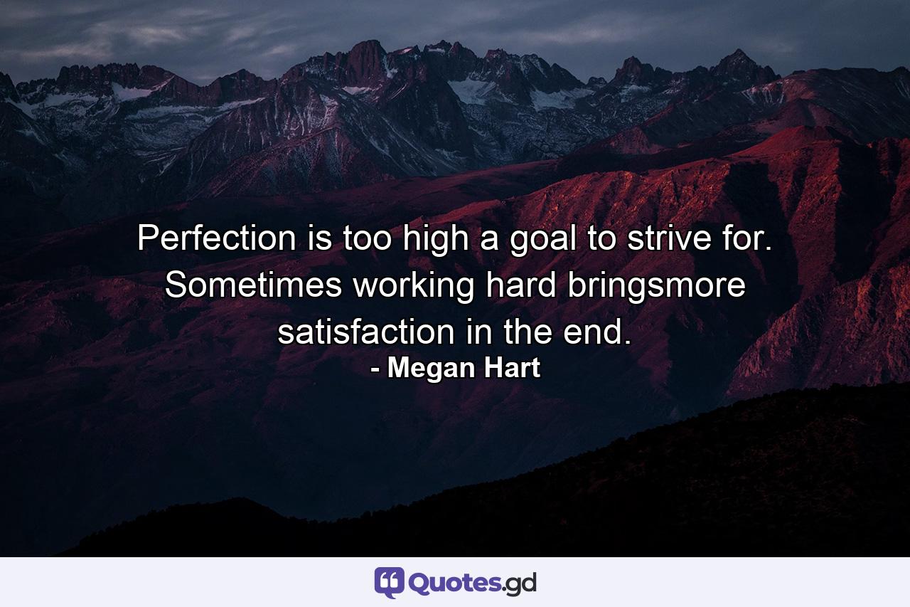 Perfection is too high a goal to strive for. Sometimes working hard bringsmore satisfaction in the end. - Quote by Megan Hart