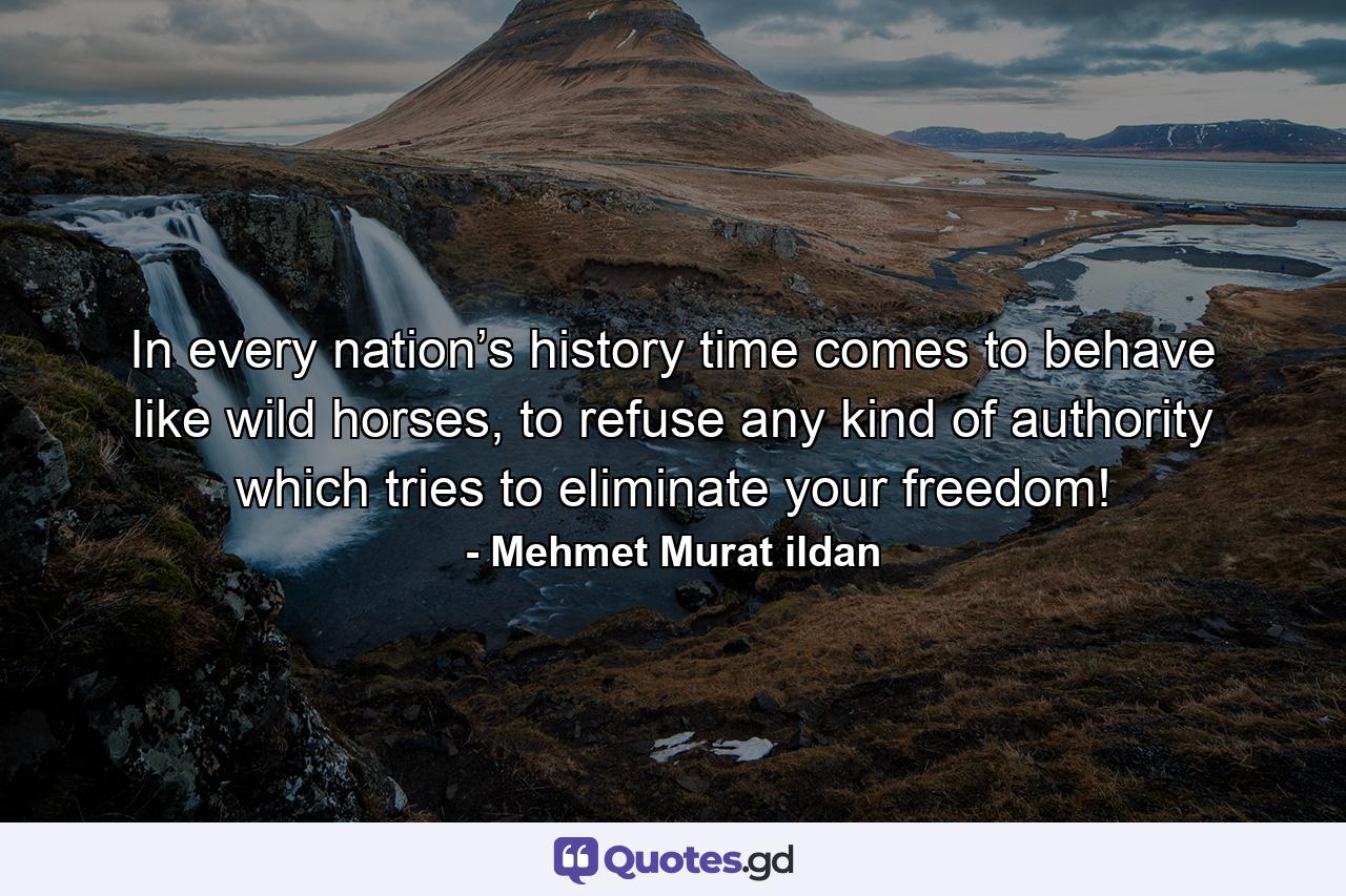 In every nation’s history time comes to behave like wild horses, to refuse any kind of authority which tries to eliminate your freedom! - Quote by Mehmet Murat ildan