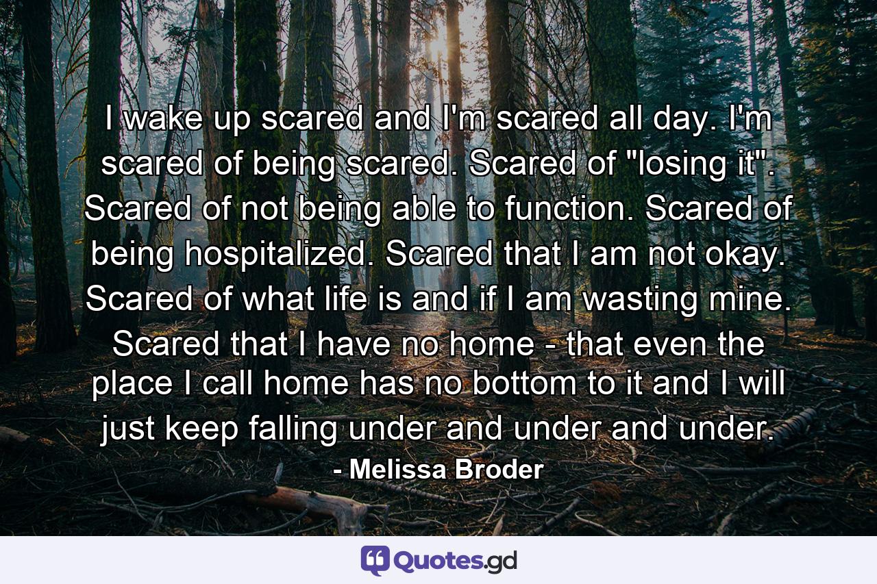 I wake up scared and I'm scared all day. I'm scared of being scared. Scared of 