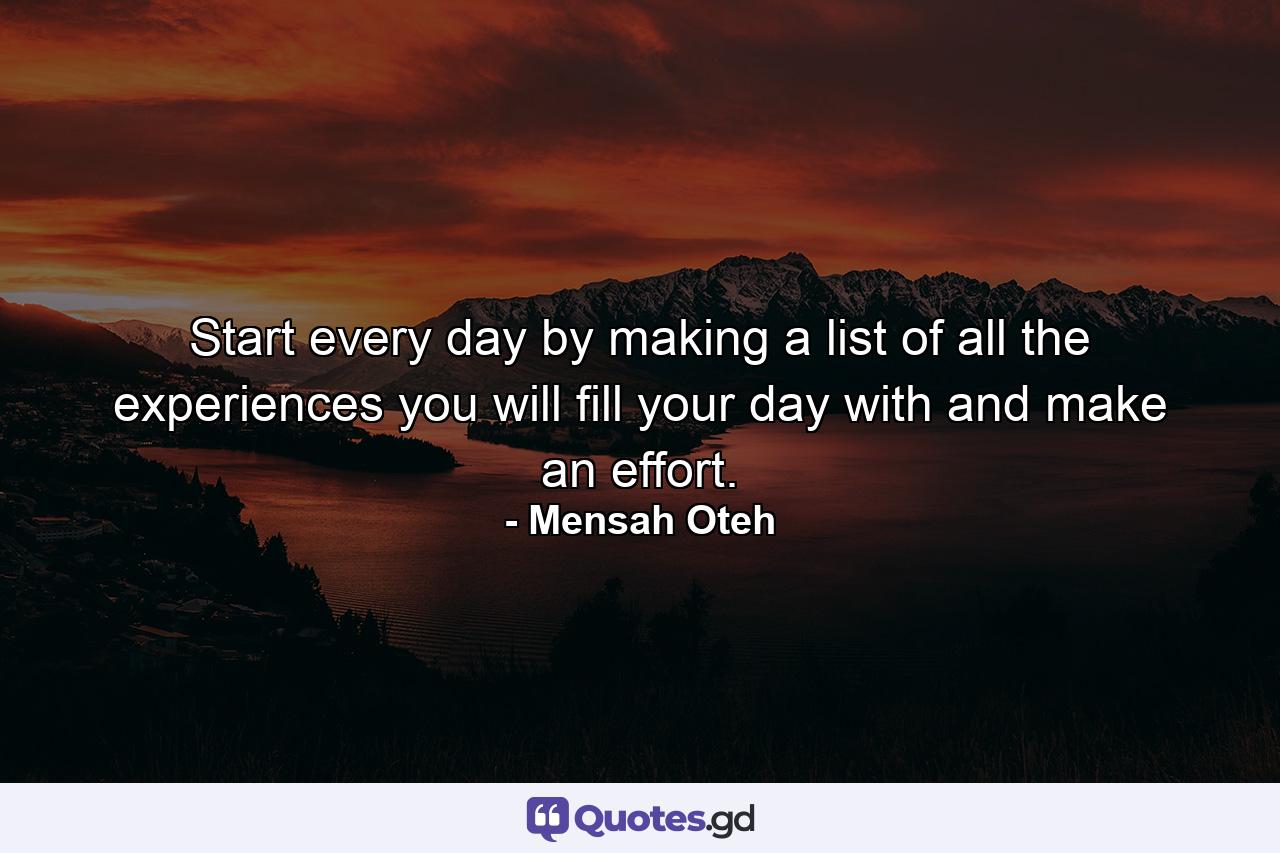 Start every day by making a list of all the experiences you will fill your day with and make an effort. - Quote by Mensah Oteh