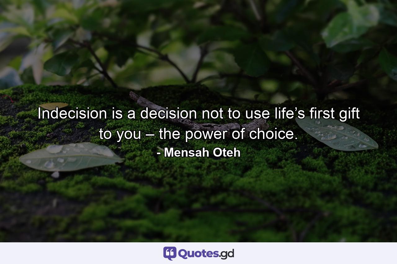 Indecision is a decision not to use life’s first gift to you – the power of choice. - Quote by Mensah Oteh