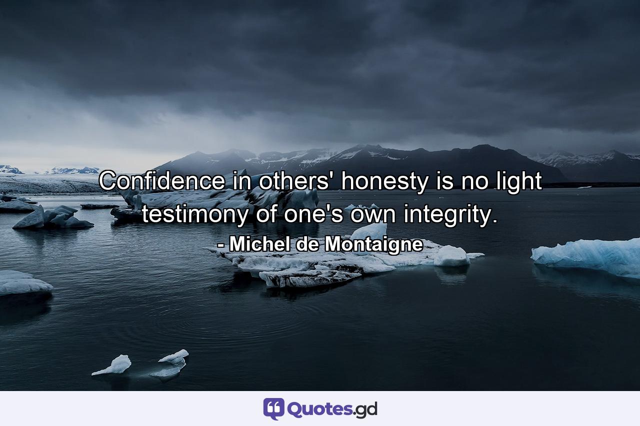 Confidence in others' honesty is no light testimony of one's own integrity. - Quote by Michel de Montaigne