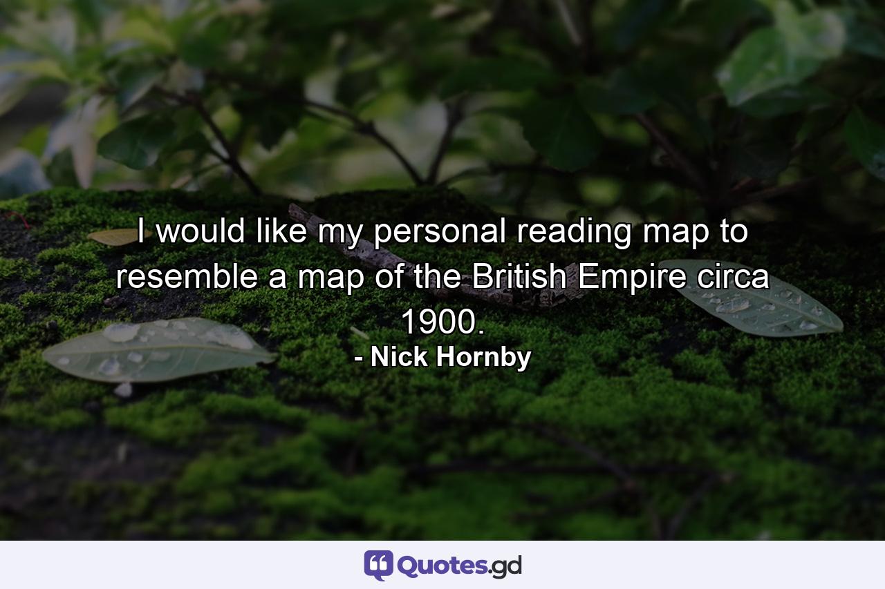 I would like my personal reading map to resemble a map of the British Empire circa 1900. - Quote by Nick Hornby