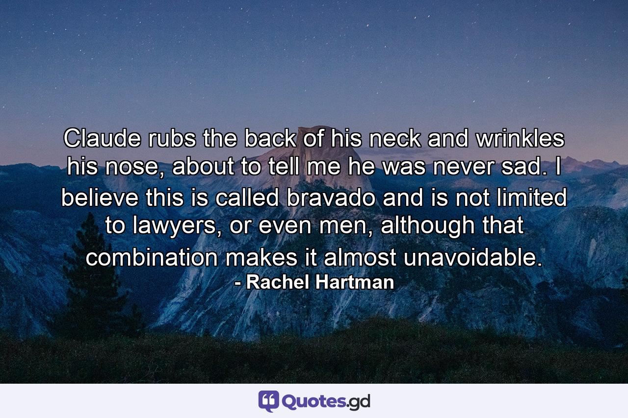 Claude rubs the back of his neck and wrinkles his nose, about to tell me he was never sad. I believe this is called bravado and is not limited to lawyers, or even men, although that combination makes it almost unavoidable. - Quote by Rachel Hartman