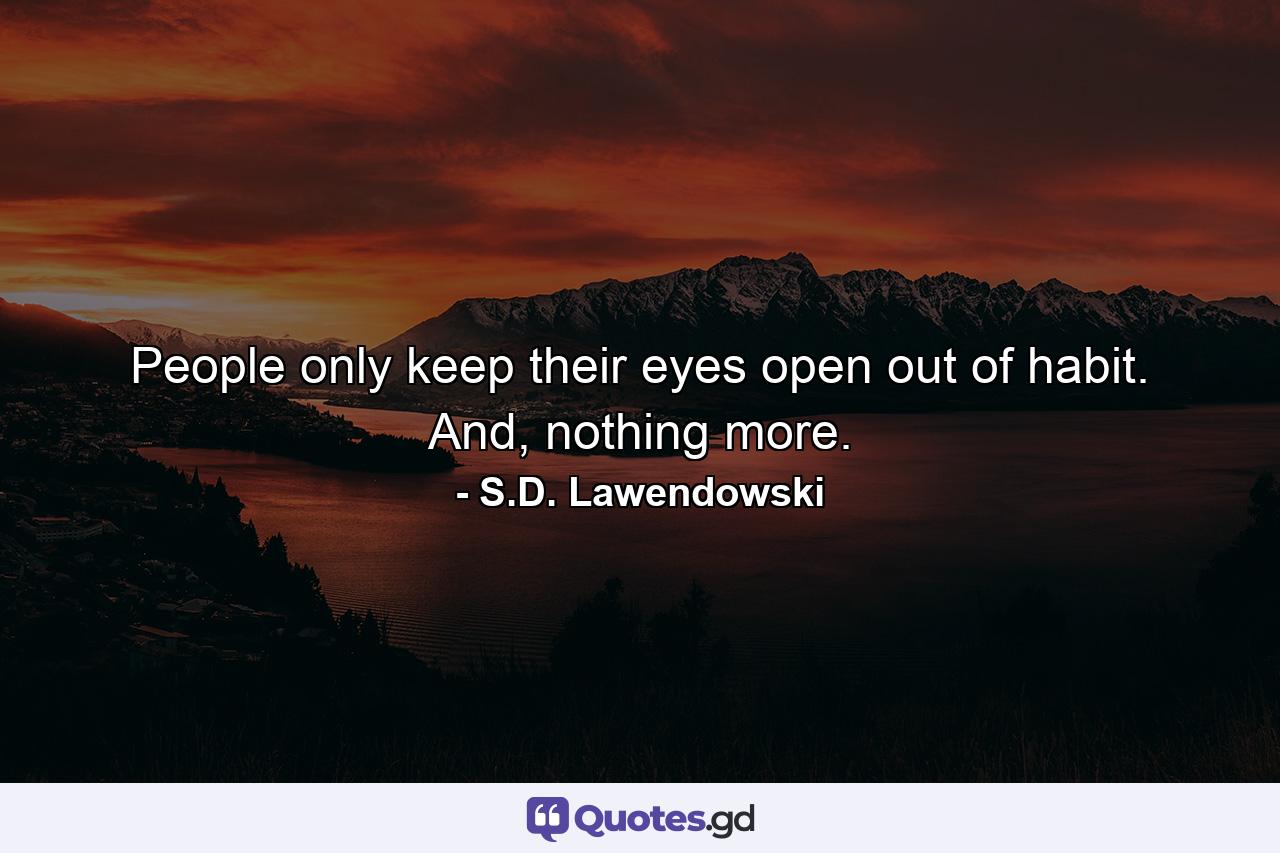 People only keep their eyes open out of habit. And, nothing more. - Quote by S.D. Lawendowski