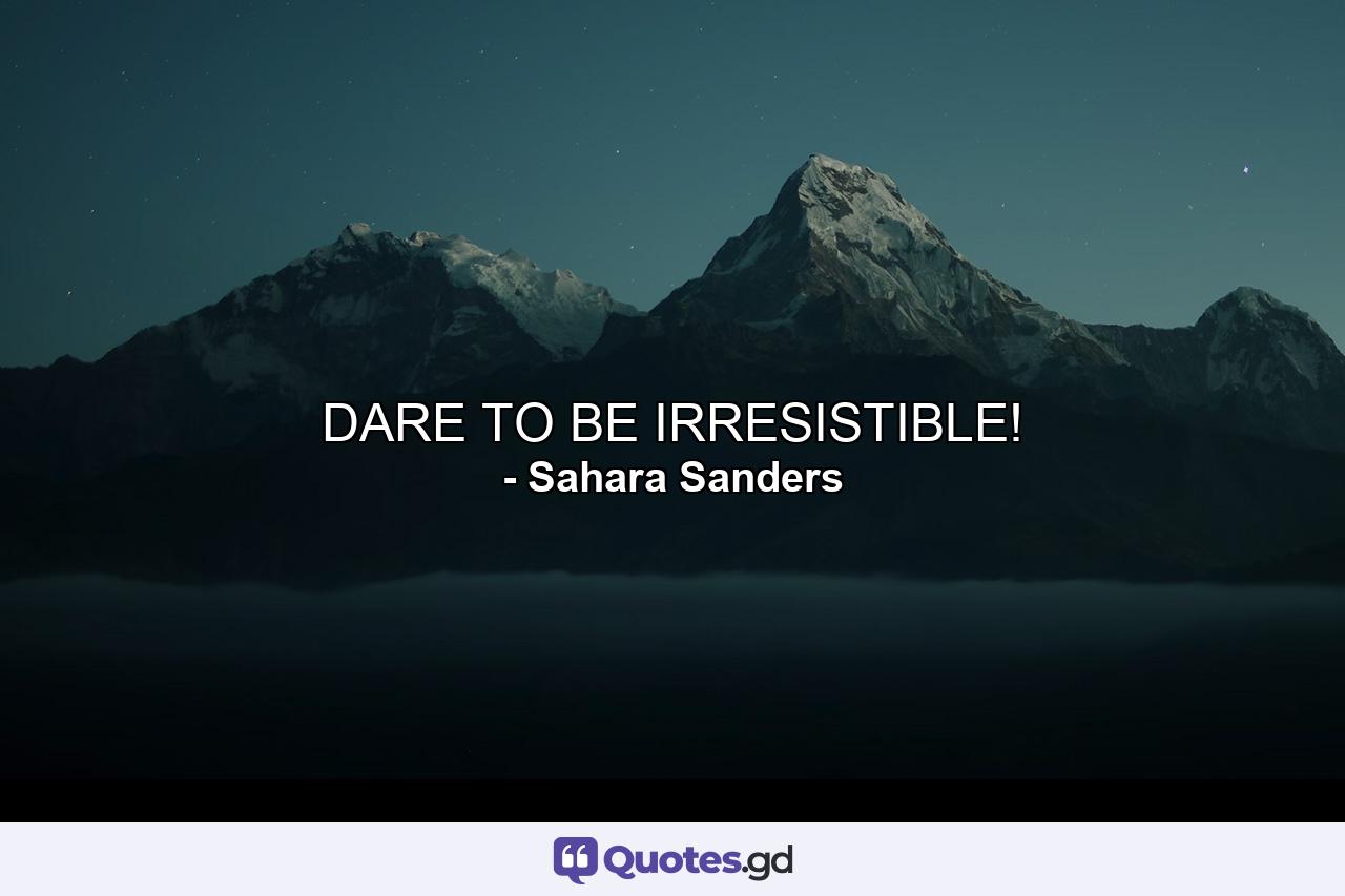 DARE TO BE IRRESISTIBLE! - Quote by Sahara Sanders