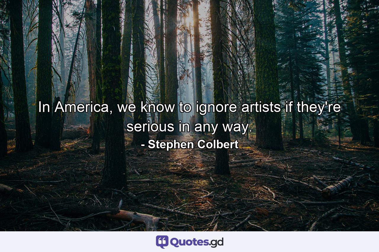 In America, we know to ignore artists if they're serious in any way. - Quote by Stephen Colbert