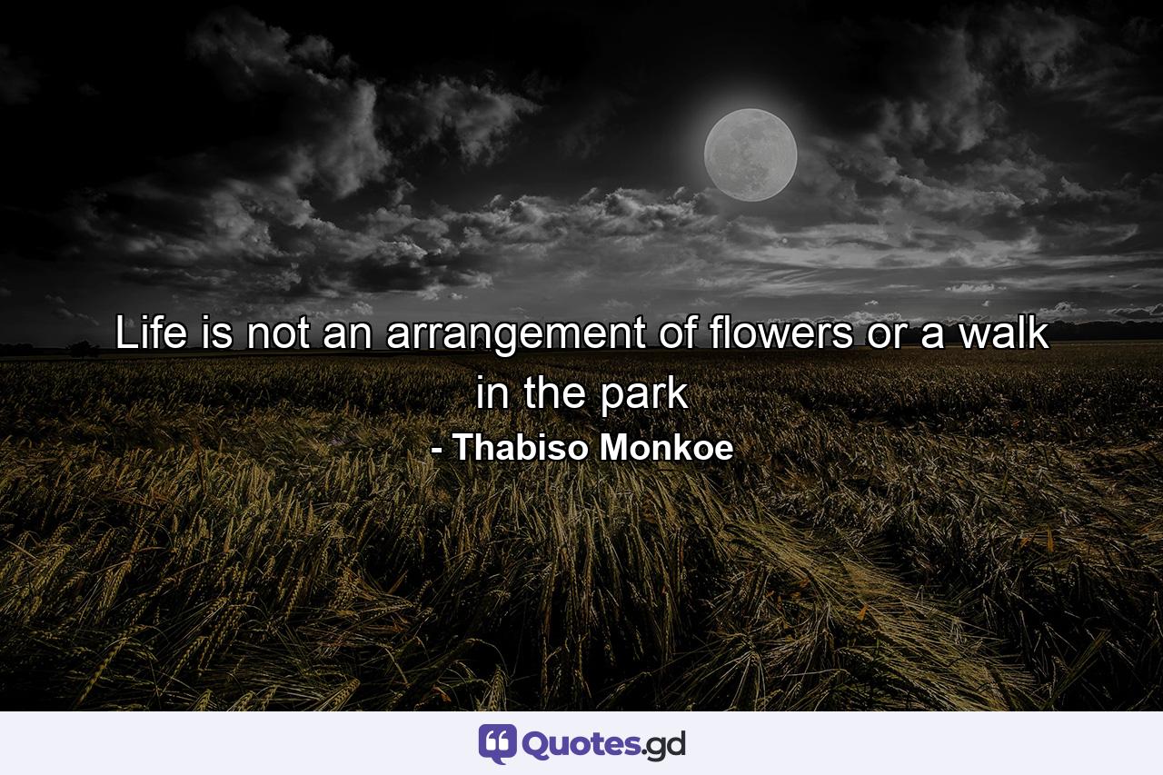 Life is not an arrangement of flowers or a walk in the park - Quote by Thabiso Monkoe