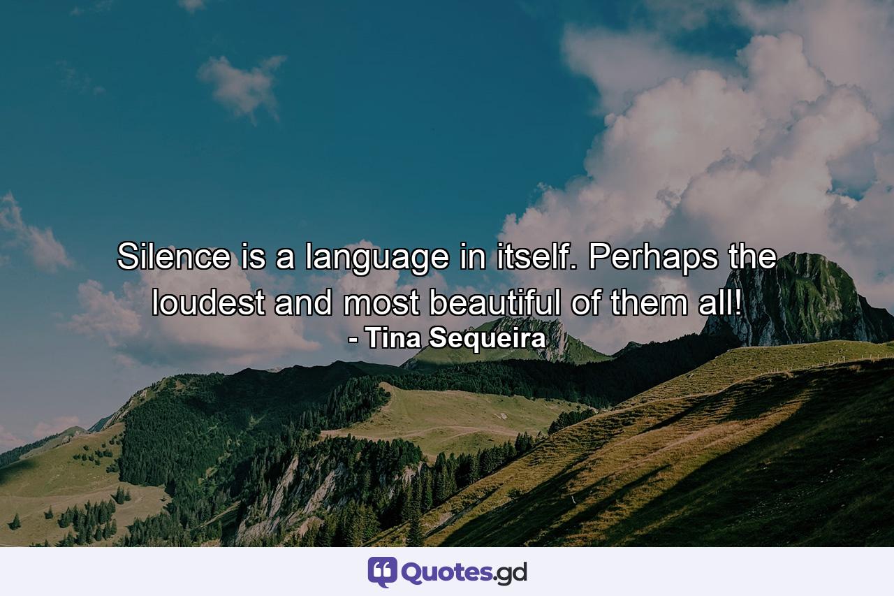 Silence is a language in itself. Perhaps the loudest and most beautiful of them all! - Quote by Tina Sequeira