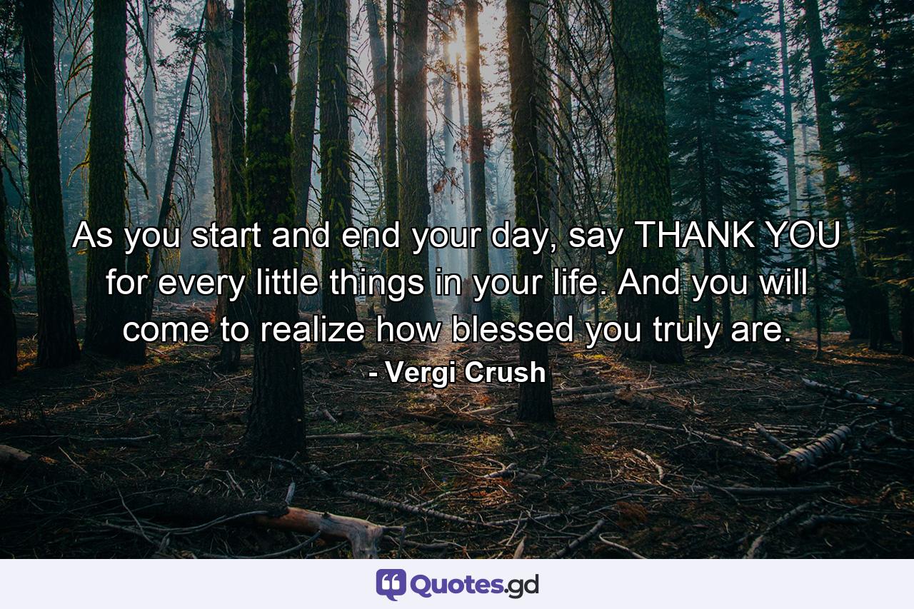 As you start and end your day, say THANK YOU for every little things in your life. And you will come to realize how blessed you truly are. - Quote by Vergi Crush