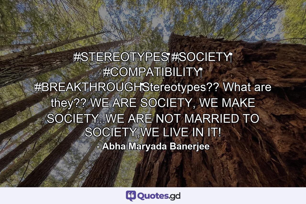 ‪#‎STEREOTYPES‬ ‪#‎SOCIETY‬ ‪#‎COMPATIBILITY‬ ‪#‎BREAKTHROUGH‬Stereotypes?? What are they?? WE ARE SOCIETY, WE MAKE SOCIETY..WE ARE NOT MARRIED TO SOCIETY,WE LIVE IN IT! - Quote by Abha Maryada Banerjee