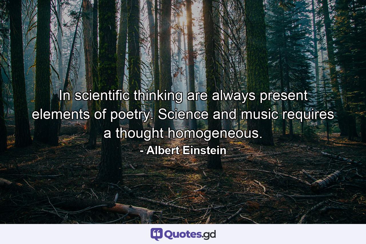 In scientific thinking are always present elements of poetry. Science and music requires a thought homogeneous. - Quote by Albert Einstein