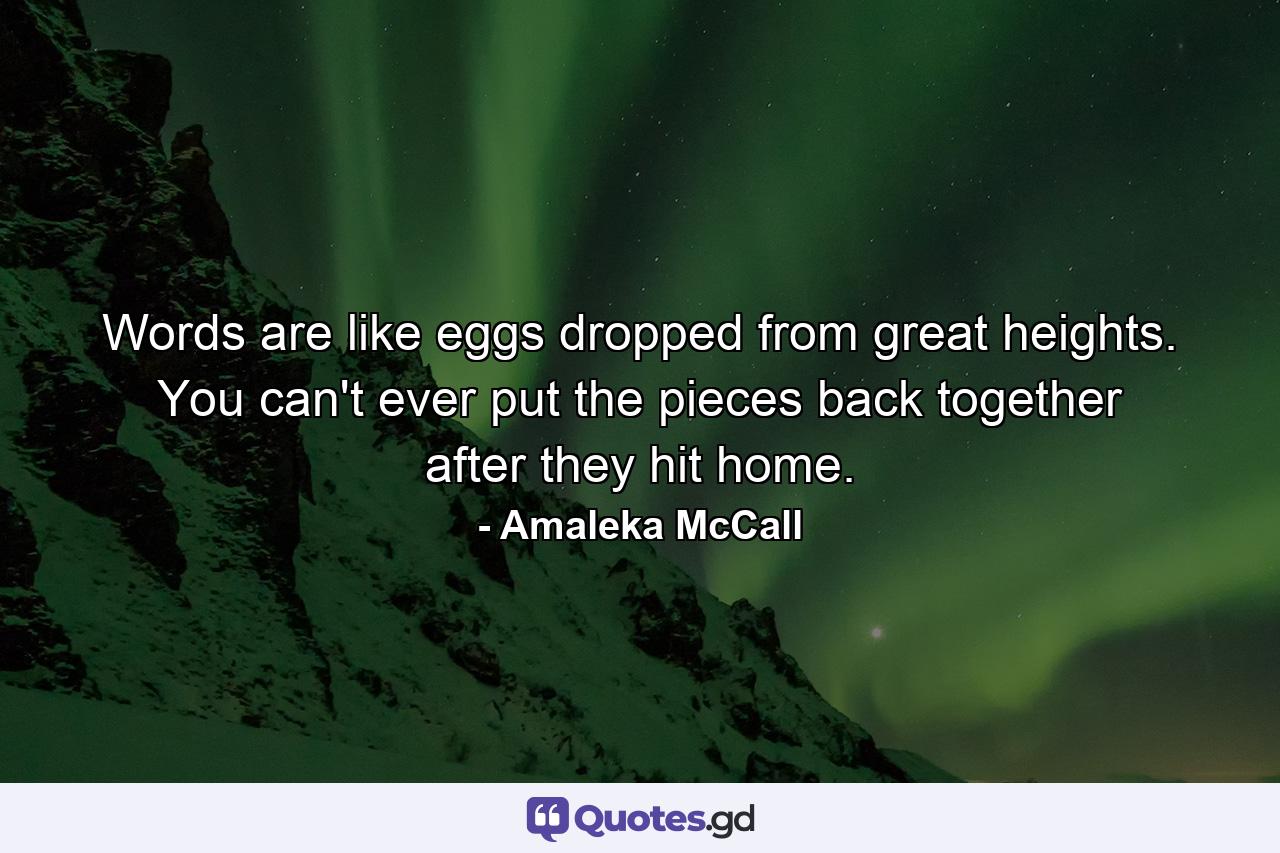 Words are like eggs dropped from great heights. You can't ever put the pieces back together after they hit home. - Quote by Amaleka McCall