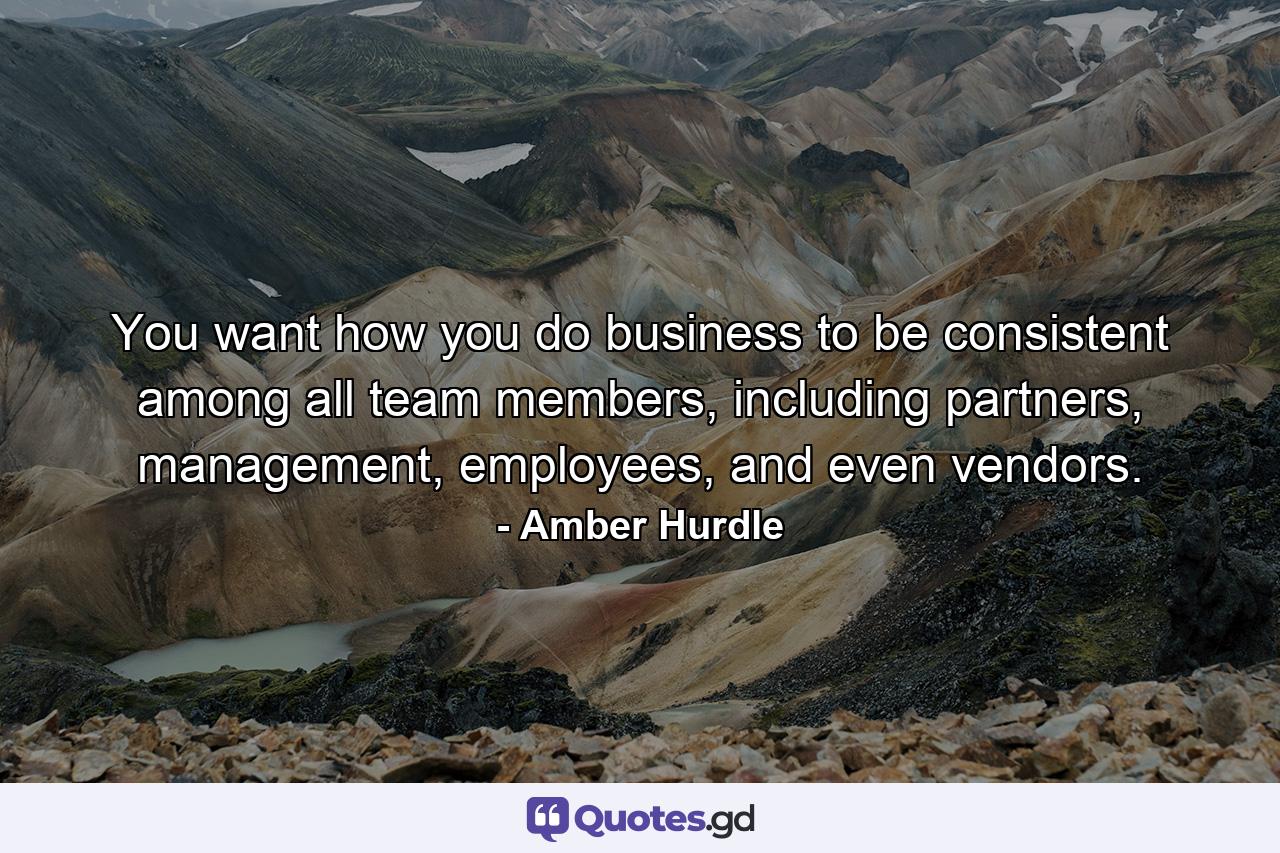 You want how you do business to be consistent among all team members, including partners, management, employees, and even vendors. - Quote by Amber Hurdle