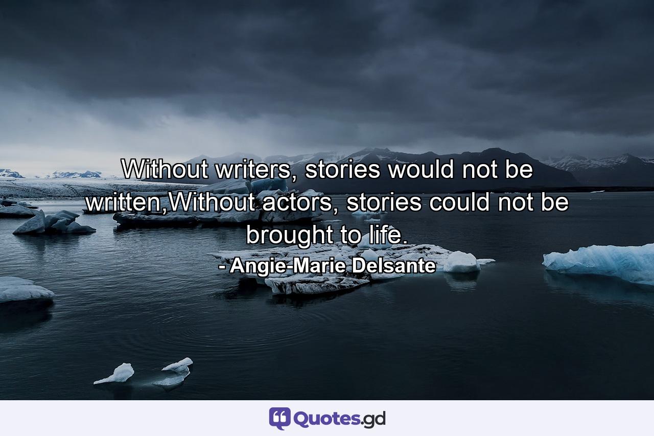 Without writers, stories would not be written,Without actors, stories could not be brought to life. - Quote by Angie-Marie Delsante