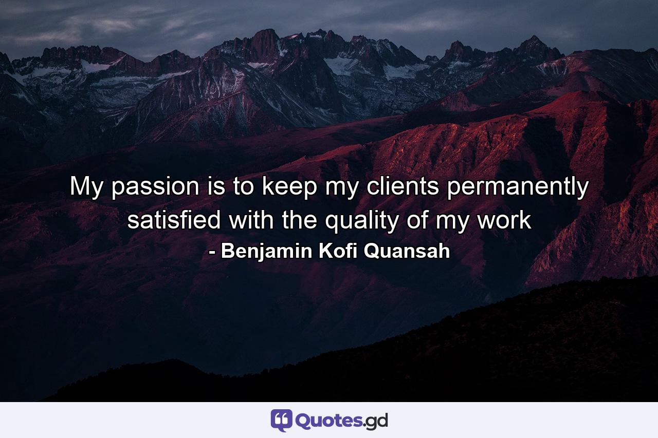 My passion is to keep my clients permanently satisfied with the quality of my work - Quote by Benjamin Kofi Quansah