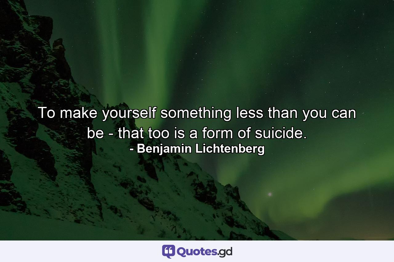 To make yourself something less than you can be - that too is a form of suicide. - Quote by Benjamin Lichtenberg