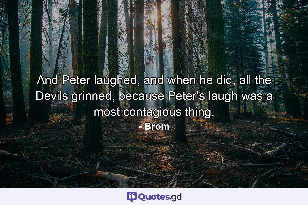 And Peter laughed, and when he did, all the Devils grinned, because Peter's laugh was a most contagious thing. - Quote by Brom