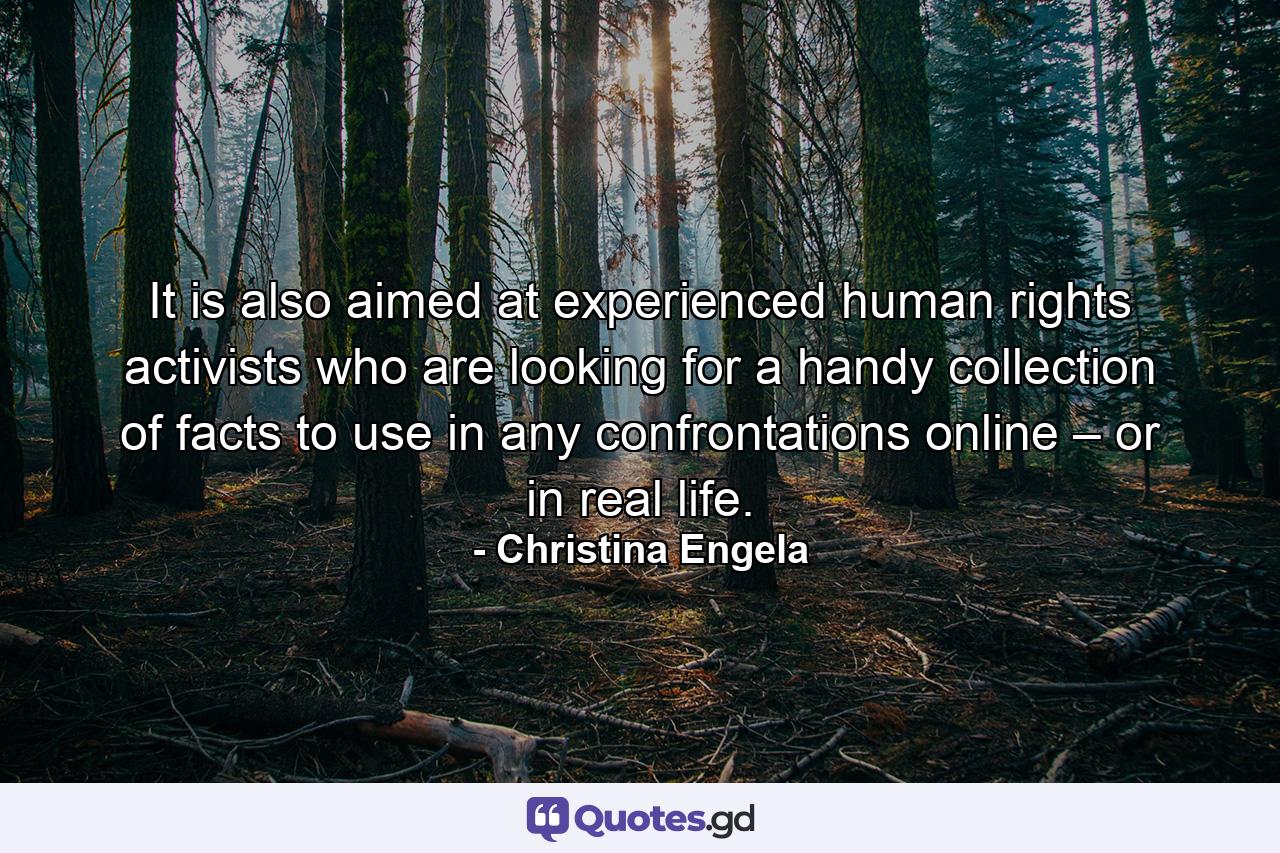 It is also aimed at experienced human rights activists who are looking for a handy collection of facts to use in any confrontations online – or in real life. - Quote by Christina Engela