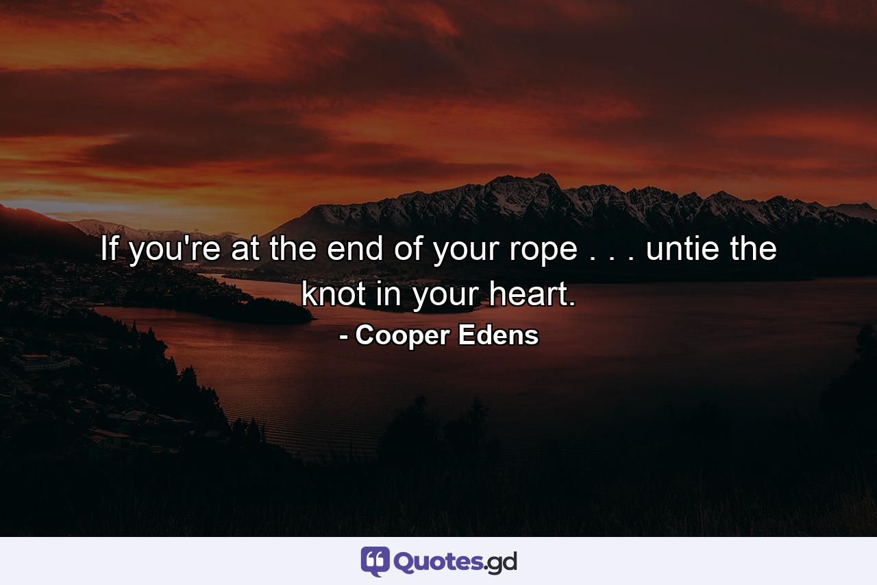 If you're at the end of your rope . . . untie the knot in your heart. - Quote by Cooper Edens