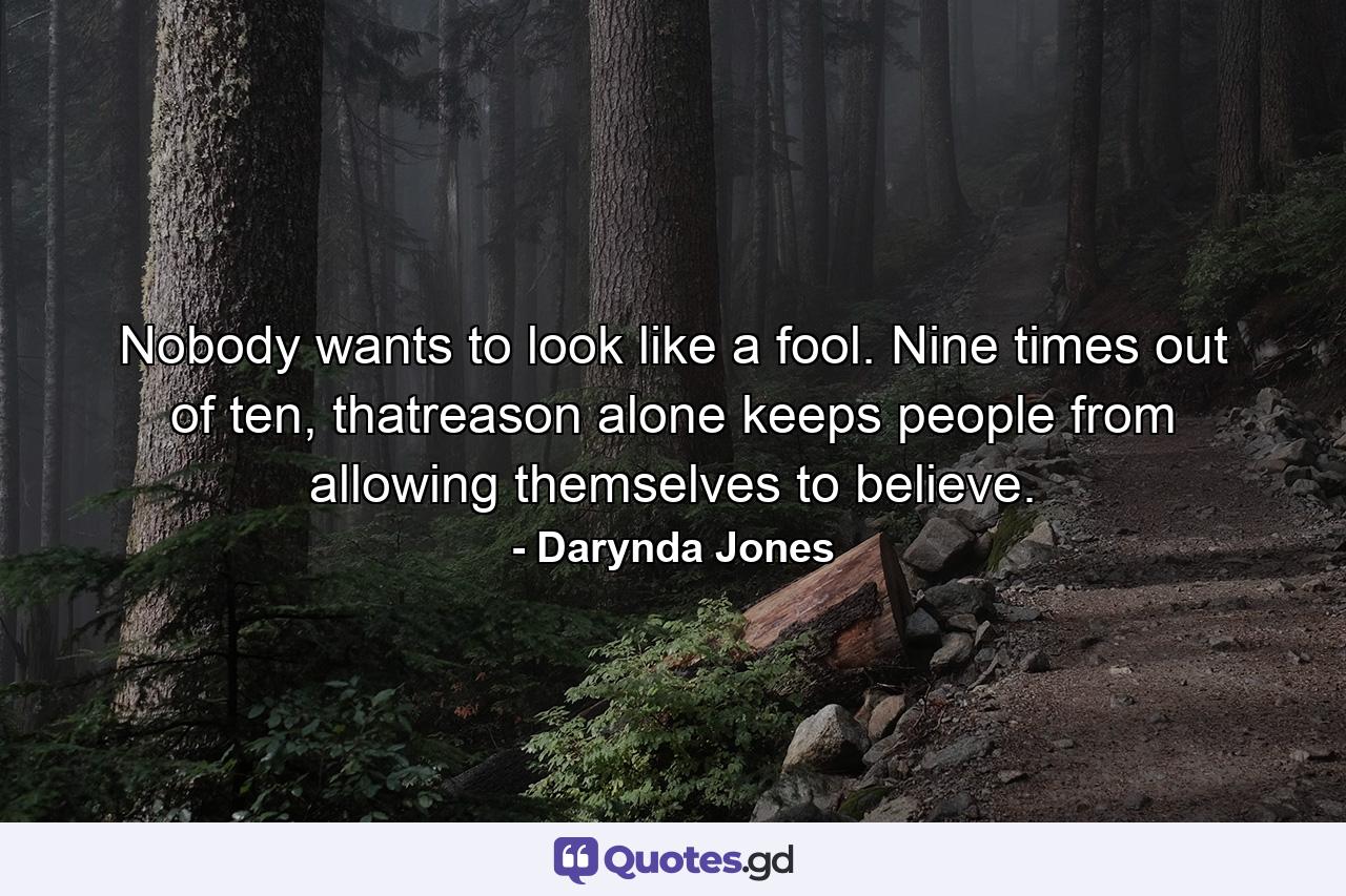 Nobody wants to look like a fool. Nine times out of ten, thatreason alone keeps people from allowing themselves to believe. - Quote by Darynda Jones