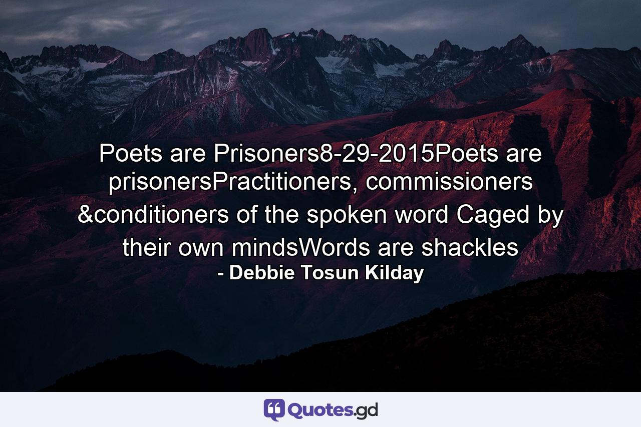 Poets are Prisoners8-29-2015Poets are prisonersPractitioners, commissioners &conditioners of the spoken word Caged by their own mindsWords are shackles - Quote by Debbie Tosun Kilday