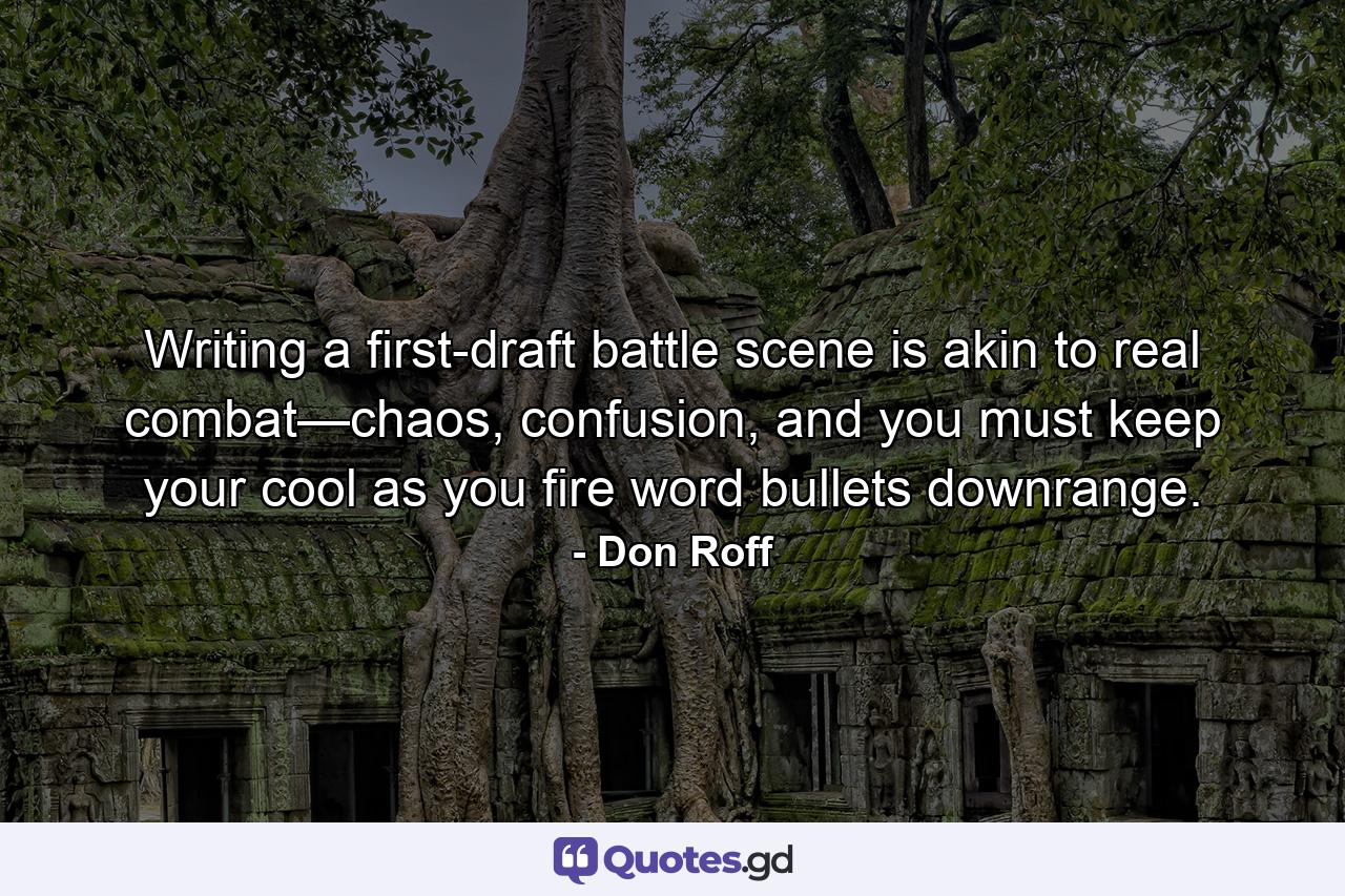 Writing a first-draft battle scene is akin to real combat—chaos, confusion, and you must keep your cool as you fire word bullets downrange. - Quote by Don Roff