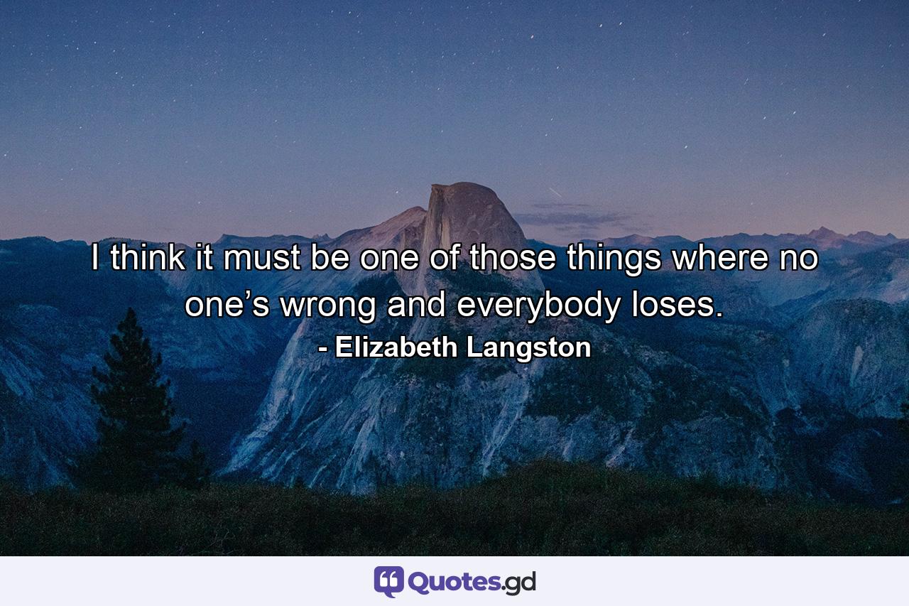 I think it must be one of those things where no one’s wrong and everybody loses. - Quote by Elizabeth Langston