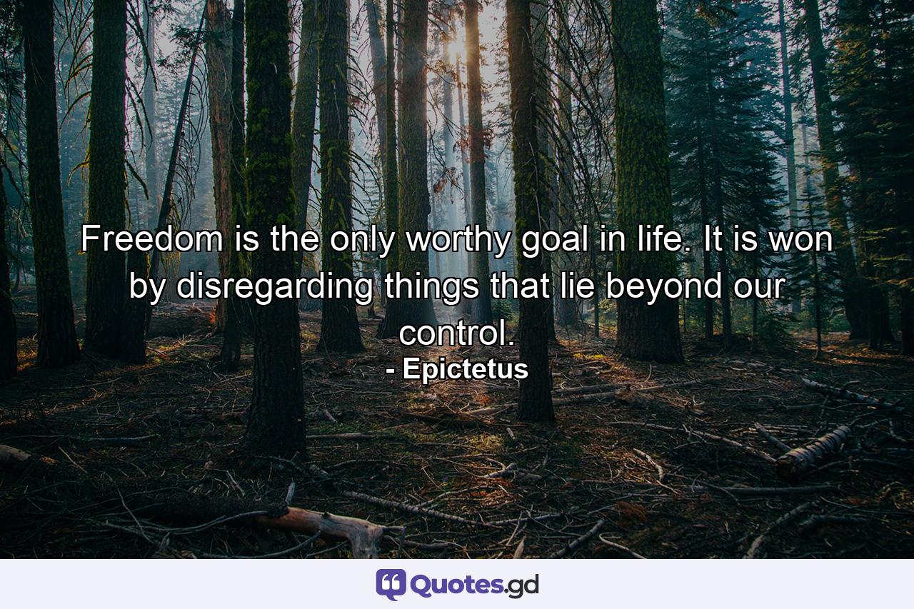 Freedom is the only worthy goal in life. It is won by disregarding things that lie beyond our control. - Quote by Epictetus