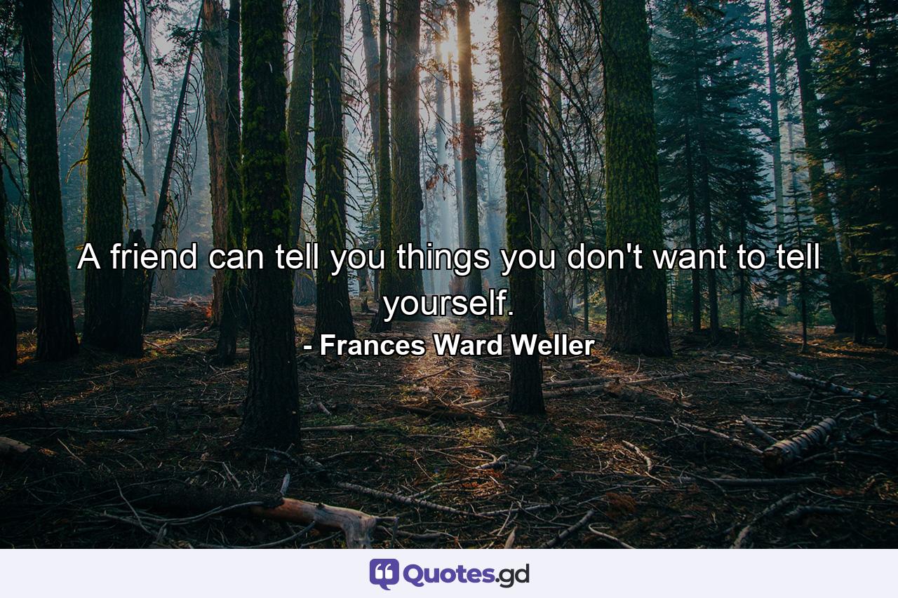 A friend can tell you things you don't want to tell yourself. - Quote by Frances Ward Weller