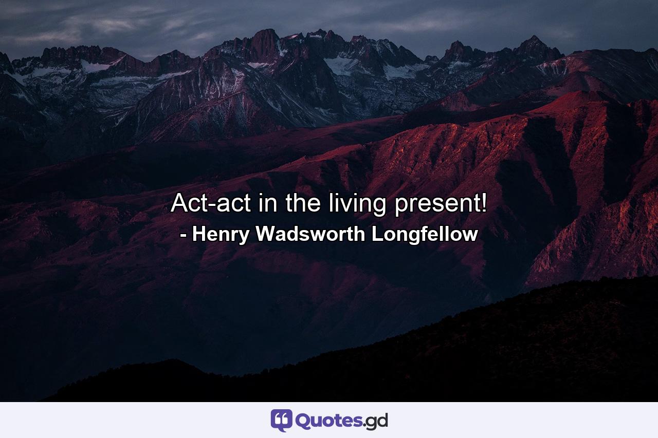 Act-act in the living present! - Quote by Henry Wadsworth Longfellow