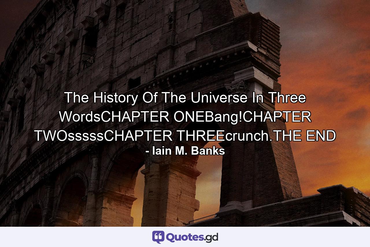 The History Of The Universe In Three WordsCHAPTER ONEBang!CHAPTER TWOsssssCHAPTER THREEcrunch.THE END - Quote by Iain M. Banks