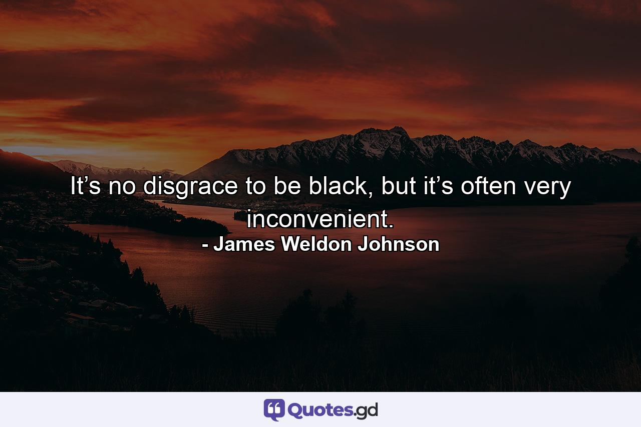 It’s no disgrace to be black, but it’s often very inconvenient. - Quote by James Weldon Johnson