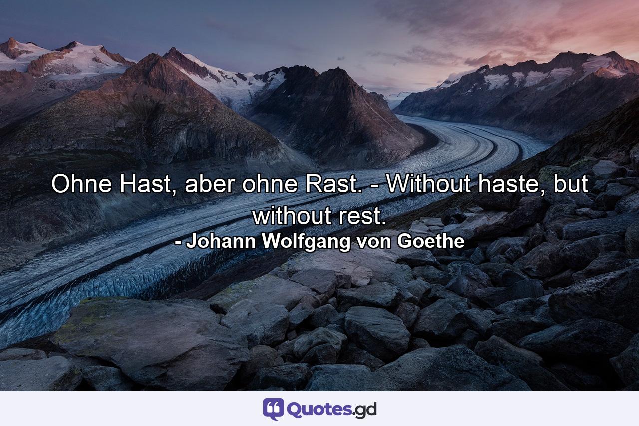 Ohne Hast, aber ohne Rast. - Without haste, but without rest. - Quote by Johann Wolfgang von Goethe