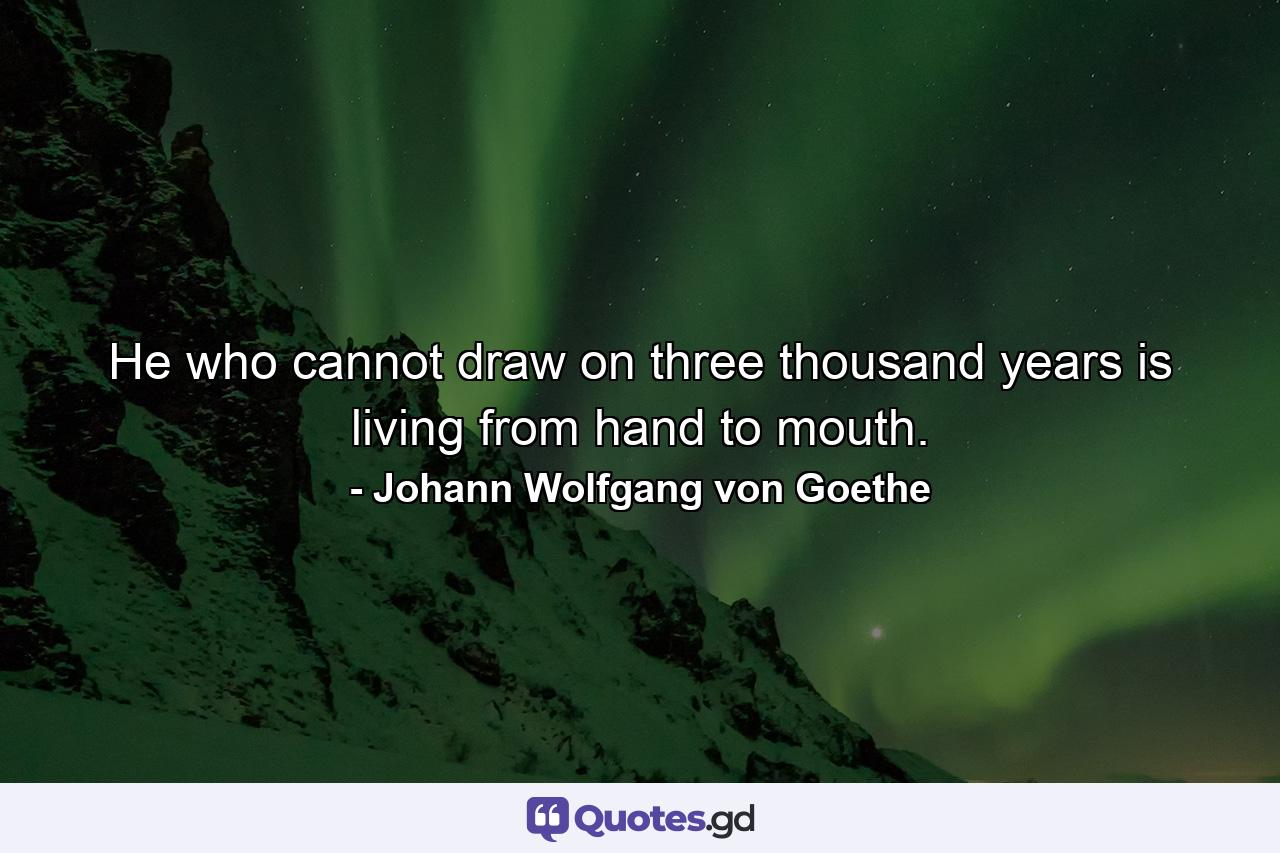 He who cannot draw on three thousand years is living from hand to mouth. - Quote by Johann Wolfgang von Goethe