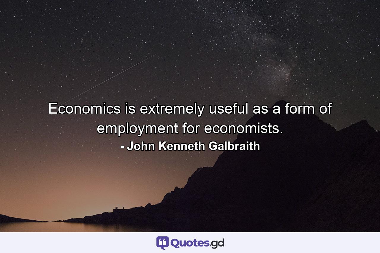 Economics is extremely useful as a form of employment for economists. - Quote by John Kenneth Galbraith