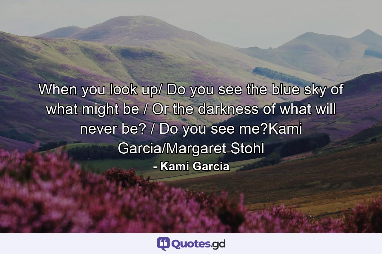 When you look up/ Do you see the blue sky of what might be / Or the darkness of what will never be? / Do you see me?Kami Garcia/Margaret Stohl - Quote by Kami Garcia